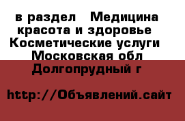  в раздел : Медицина, красота и здоровье » Косметические услуги . Московская обл.,Долгопрудный г.